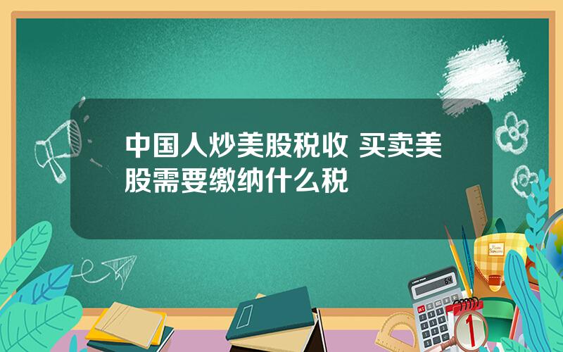 中国人炒美股税收 买卖美股需要缴纳什么税